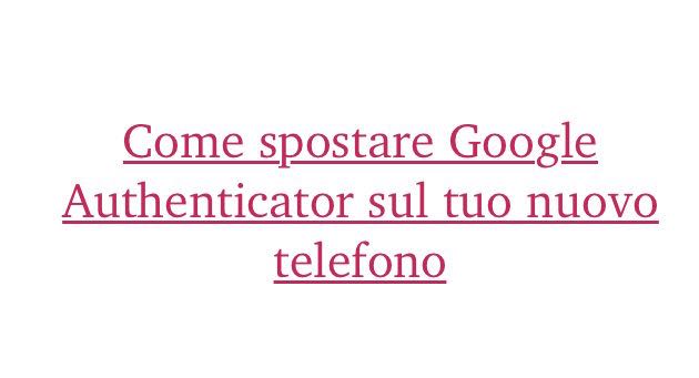 Come spostare Google Authenticator sul tuo nuovo telefono