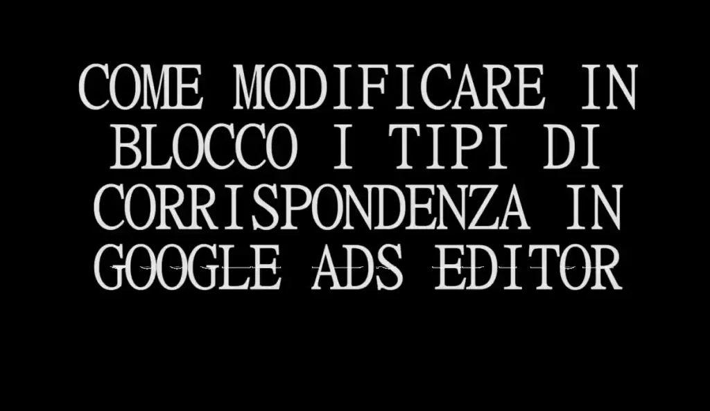 COME MODIFICARE IN BLOCCO I TIPI DI CORRISPONDENZA IN GOOGLE ADS EDITOR